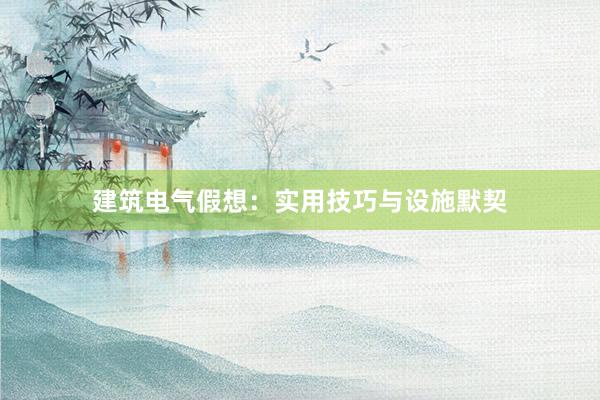 建筑电气假想：实用技巧与设施默契