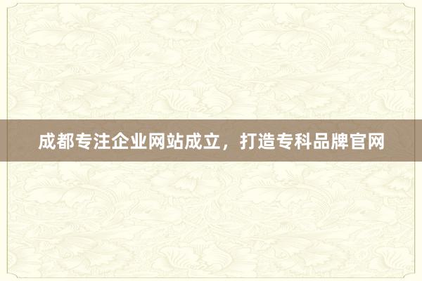 成都专注企业网站成立，打造专科品牌官网